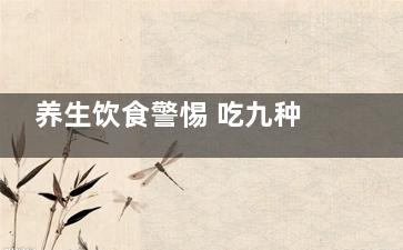 养生饮食警惕 吃九种食物让大脑早衰,养生都吃什么